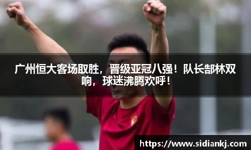 广州恒大客场取胜，晋级亚冠八强！队长郜林双响，球迷沸腾欢呼！