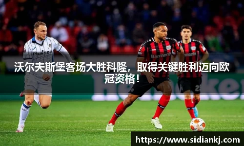 沃尔夫斯堡客场大胜科隆，取得关键胜利迈向欧冠资格！