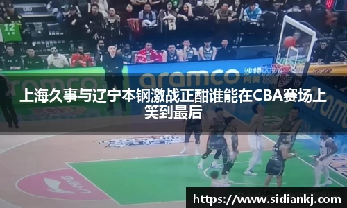 上海久事与辽宁本钢激战正酣谁能在CBA赛场上笑到最后