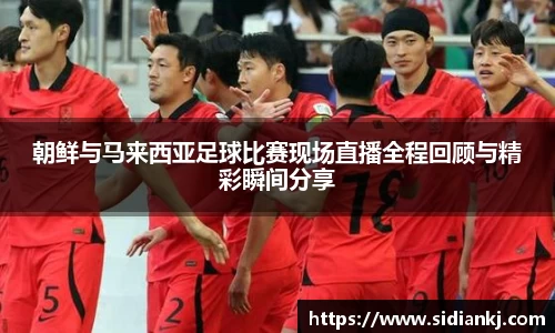朝鲜与马来西亚足球比赛现场直播全程回顾与精彩瞬间分享