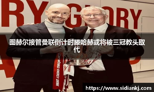 图赫尔接管曼联倒计时滕哈赫或将被三冠教头取代