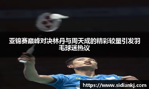 亚锦赛巅峰对决林丹与周天成的精彩较量引发羽毛球迷热议