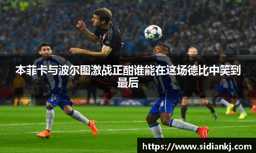 本菲卡与波尔图激战正酣谁能在这场德比中笑到最后