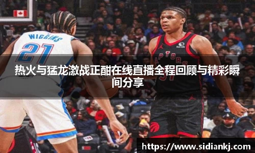 热火与猛龙激战正酣在线直播全程回顾与精彩瞬间分享