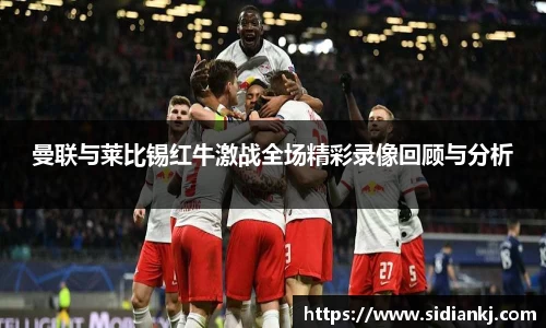 曼联与莱比锡红牛激战全场精彩录像回顾与分析