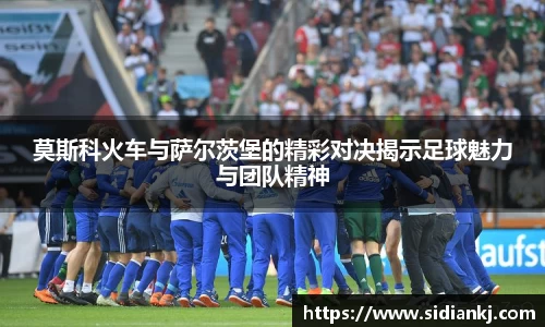 莫斯科火车与萨尔茨堡的精彩对决揭示足球魅力与团队精神