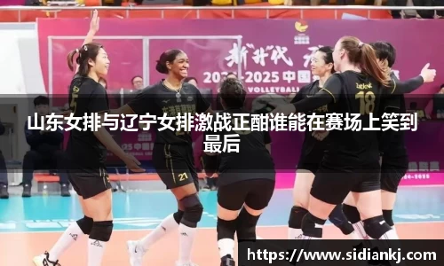 山东女排与辽宁女排激战正酣谁能在赛场上笑到最后