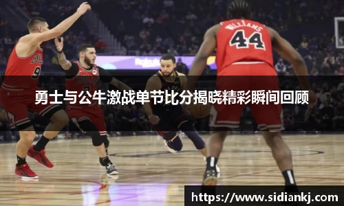 勇士与公牛激战单节比分揭晓精彩瞬间回顾