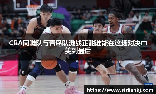 CBA同曦队与青岛队激战正酣谁能在这场对决中笑到最后