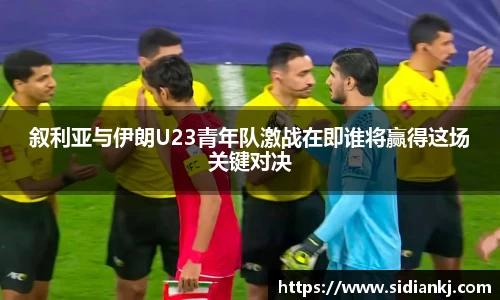 叙利亚与伊朗U23青年队激战在即谁将赢得这场关键对决