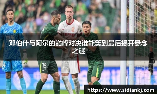 邓伯什与阿尔的巅峰对决谁能笑到最后揭开悬念之谜