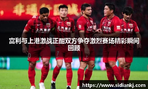 富利与上港激战正酣双方争夺激烈赛场精彩瞬间回顾