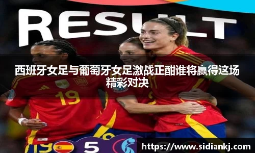 西班牙女足与葡萄牙女足激战正酣谁将赢得这场精彩对决