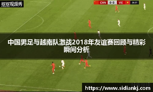 中国男足与越南队激战2018年友谊赛回顾与精彩瞬间分析